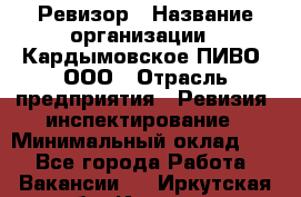 Ревизор › Название организации ­ Кардымовское ПИВО, ООО › Отрасль предприятия ­ Ревизия, инспектирование › Минимальный оклад ­ 1 - Все города Работа » Вакансии   . Иркутская обл.,Иркутск г.